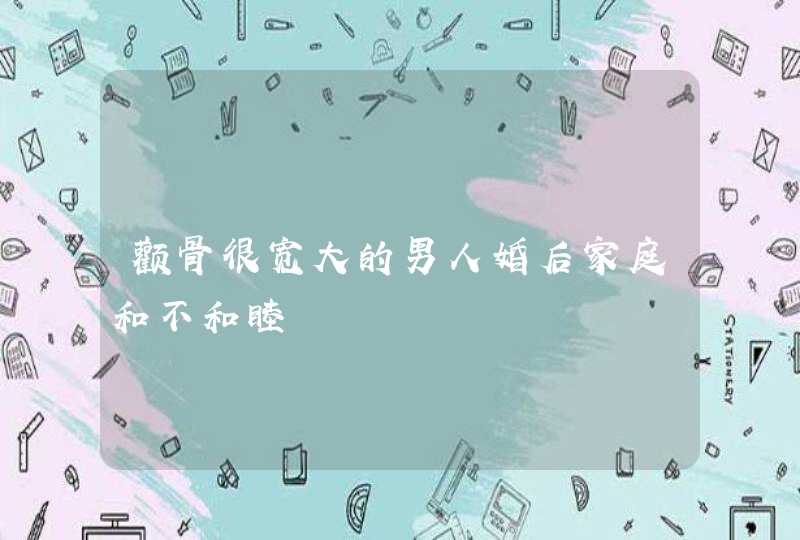 颧骨很宽大的男人婚后家庭和不和睦,第1张