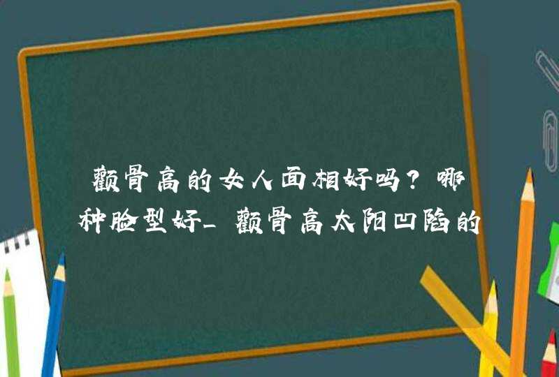 颧骨高的女人面相好吗?哪种脸型好_颧骨高太阳凹陷的人命苦吗,第1张