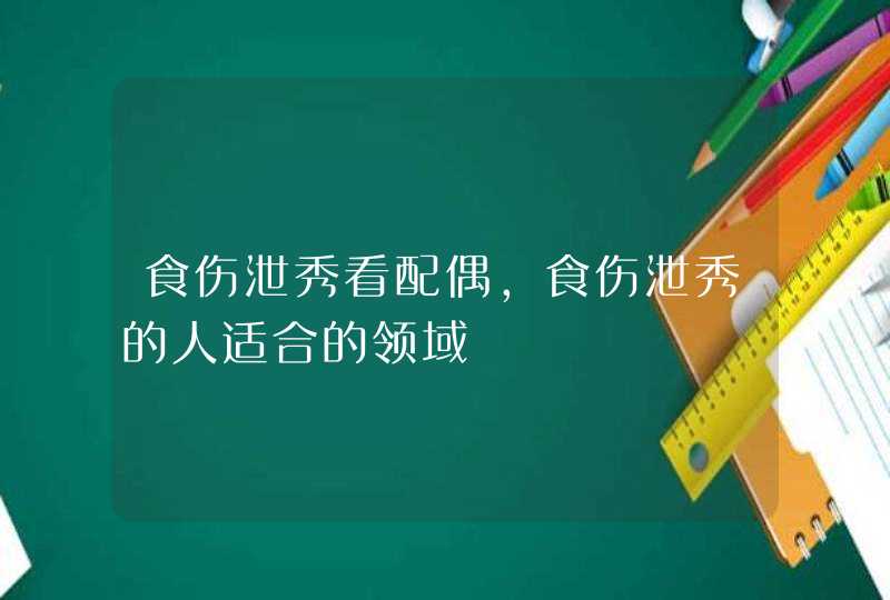 食伤泄秀看配偶,食伤泄秀的人适合的领域,第1张