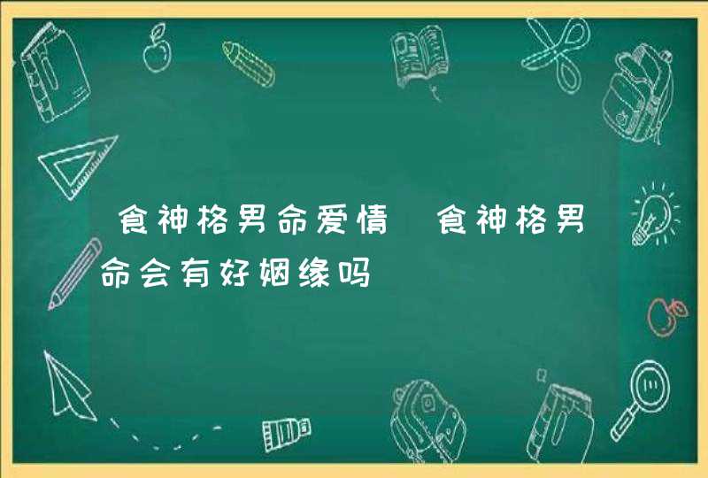 食神格男命爱情_食神格男命会有好姻缘吗,第1张