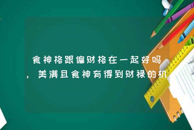 食神格跟偏财格在一起好吗,美满且食神有得到财禄的机会,第1张