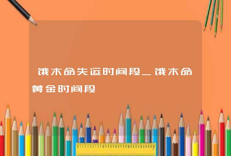 饿木命失运时间段_饿木命黄金时间段,第1张