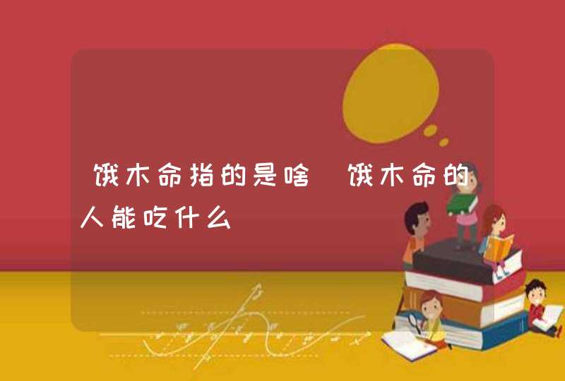 饿木命指的是啥_饿木命的人能吃什么,第1张