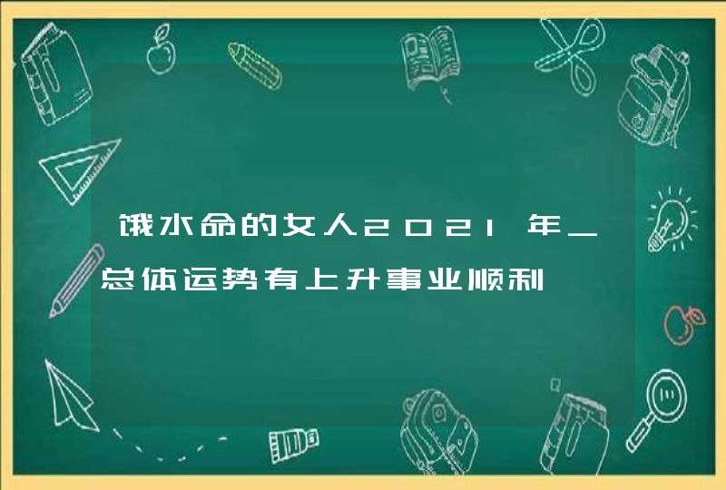 饿水命的女人2021年_总体运势有上升事业顺利,第1张