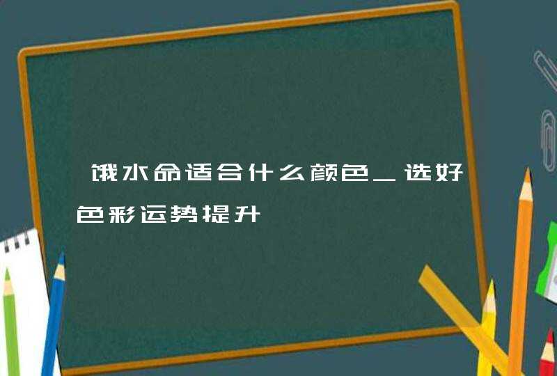 饿水命适合什么颜色_选好色彩运势提升,第1张