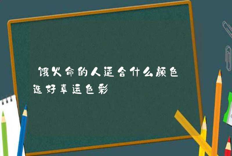饿火命的人适合什么颜色_选好幸运色彩,第1张