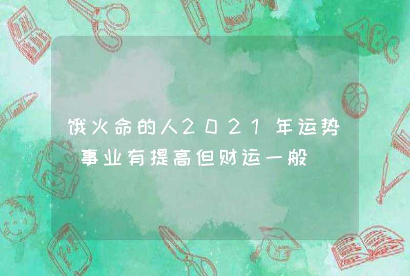 饿火命的人2021年运势_事业有提高但财运一般,第1张