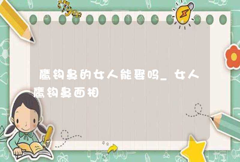 鹰钩鼻的女人能娶吗_女人鹰钩鼻面相,第1张