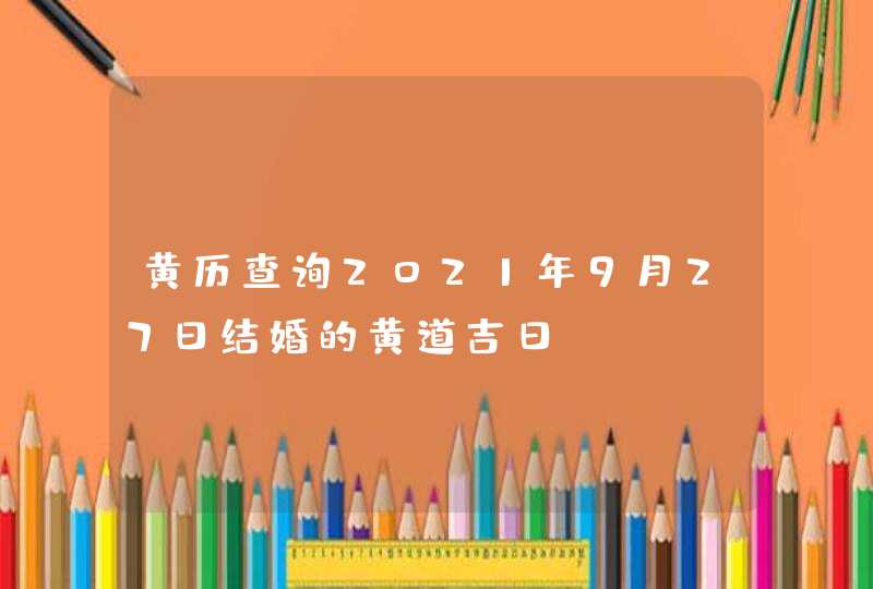 黄历查询2021年9月27日结婚的黄道吉日,第1张