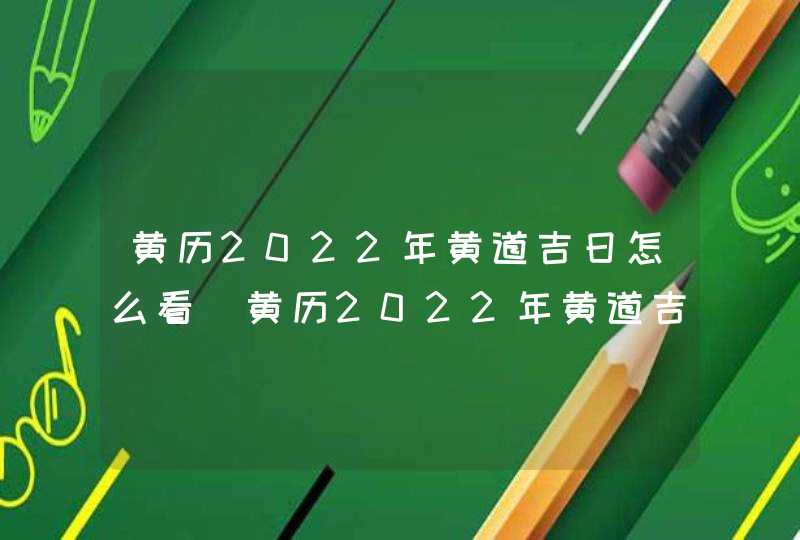 黄历2022年黄道吉日怎么看_黄历2022年黄道吉日查询,第1张