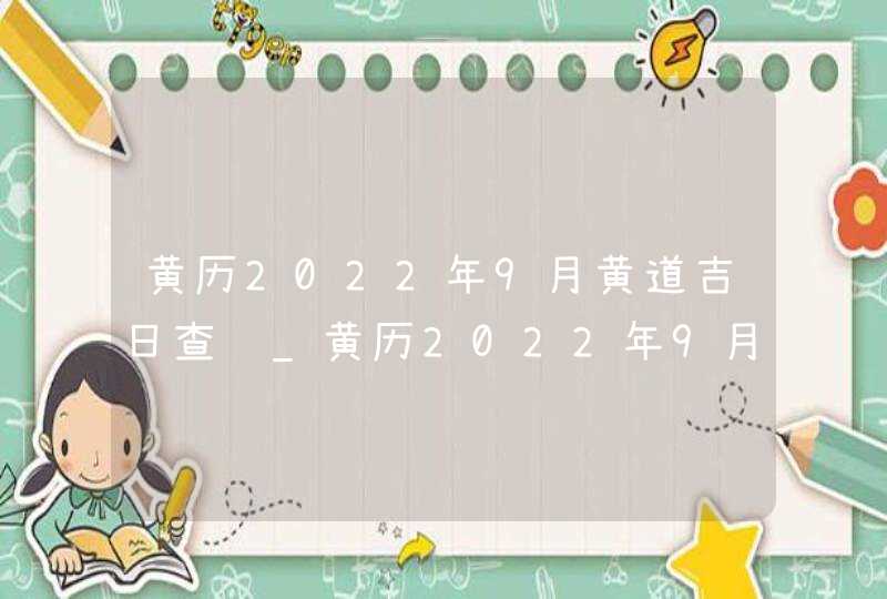 黄历2022年9月黄道吉日查询_黄历2022年9月黄道吉日查询结婚,第1张