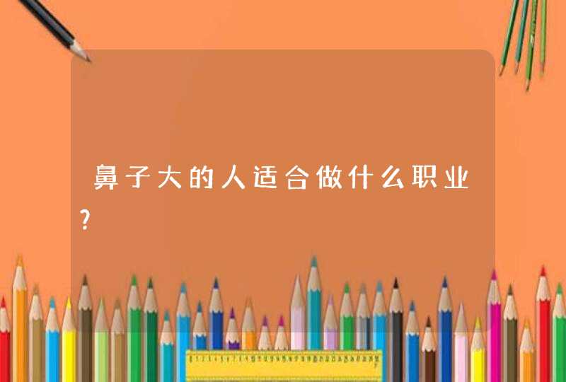 鼻子大的人适合做什么职业？,第1张