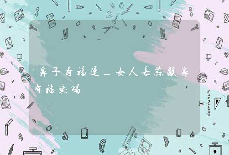 鼻子看福运_女人长蒜头鼻有福气吗,第1张