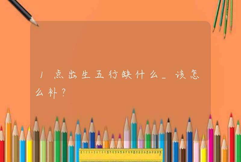 1点出生五行缺什么_该怎么补？,第1张