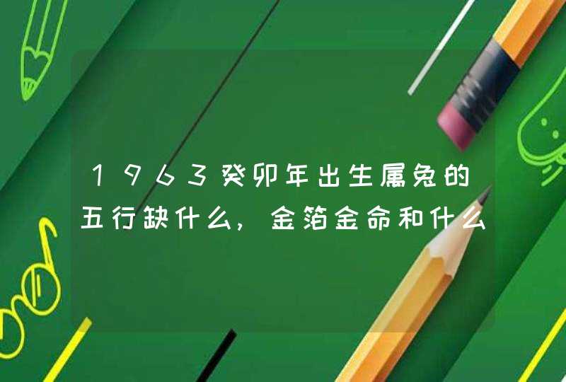 1963癸卯年出生属兔的五行缺什么,金箔金命和什么相生相克,第1张