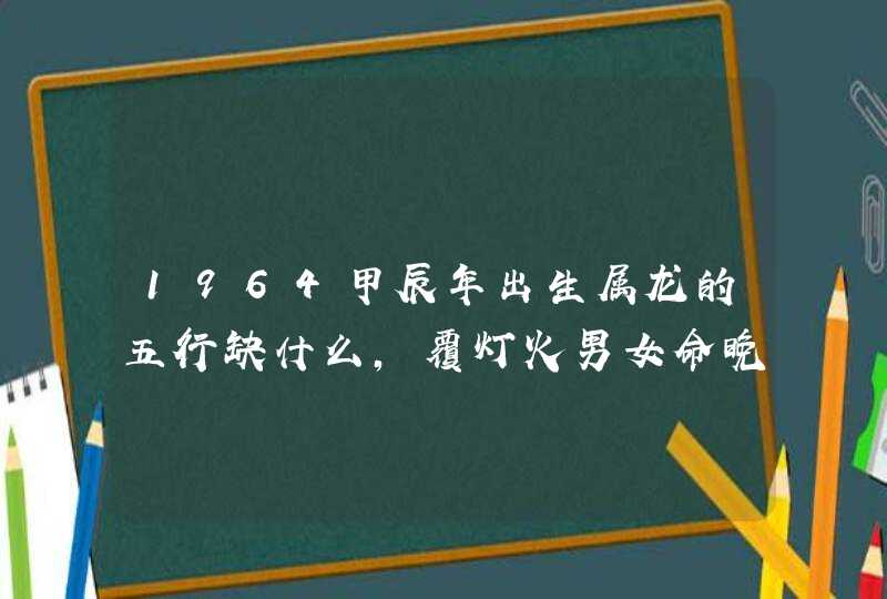 1964甲辰年出生属龙的五行缺什么,覆灯火男女命晚年如何,第1张