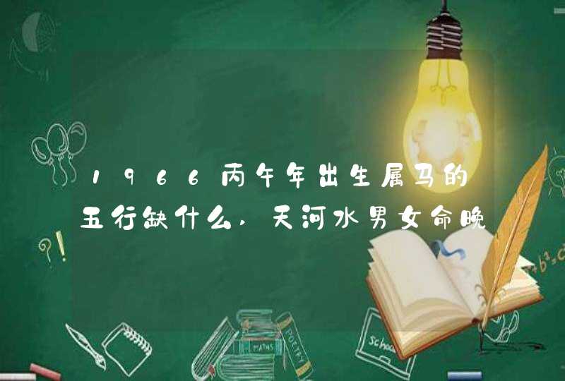 1966丙午年出生属马的五行缺什么,天河水男女命晚年如何,第1张