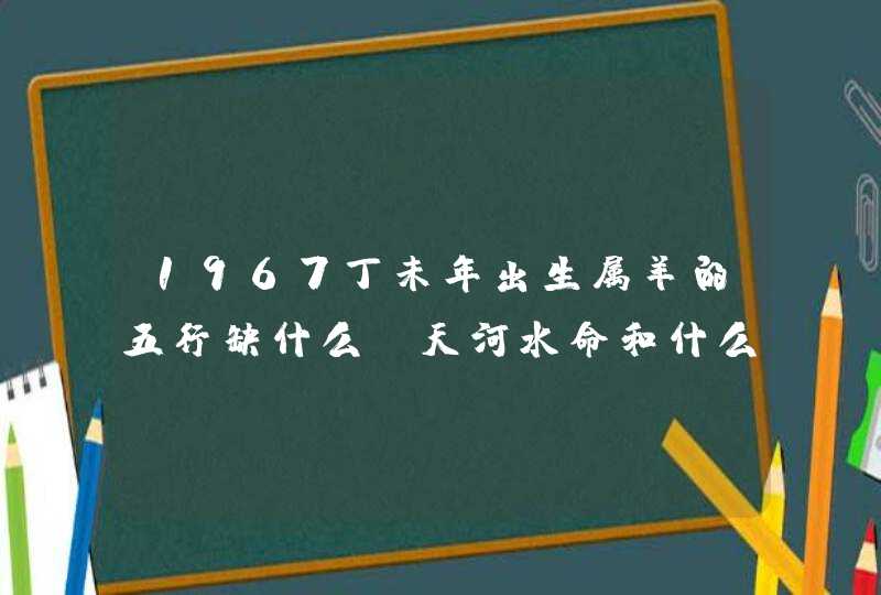 1967丁未年出生属羊的五行缺什么,天河水命和什么相生相克,第1张