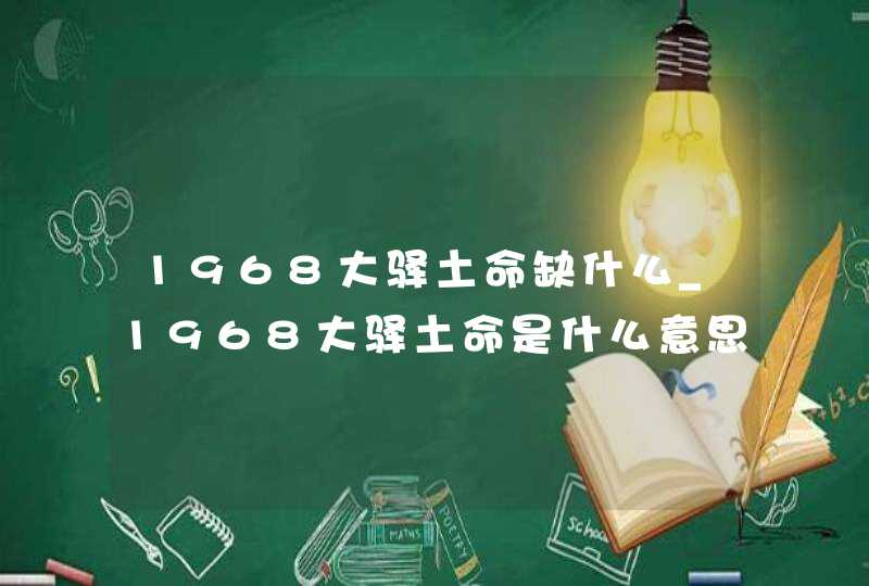 1968大驿土命缺什么_1968大驿土命是什么意思,第1张