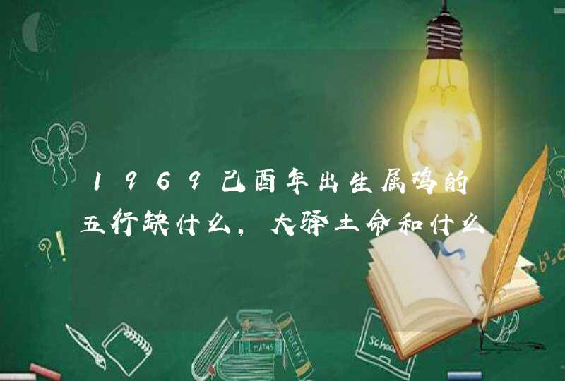 1969己酉年出生属鸡的五行缺什么,大驿土命和什么相生相克,第1张