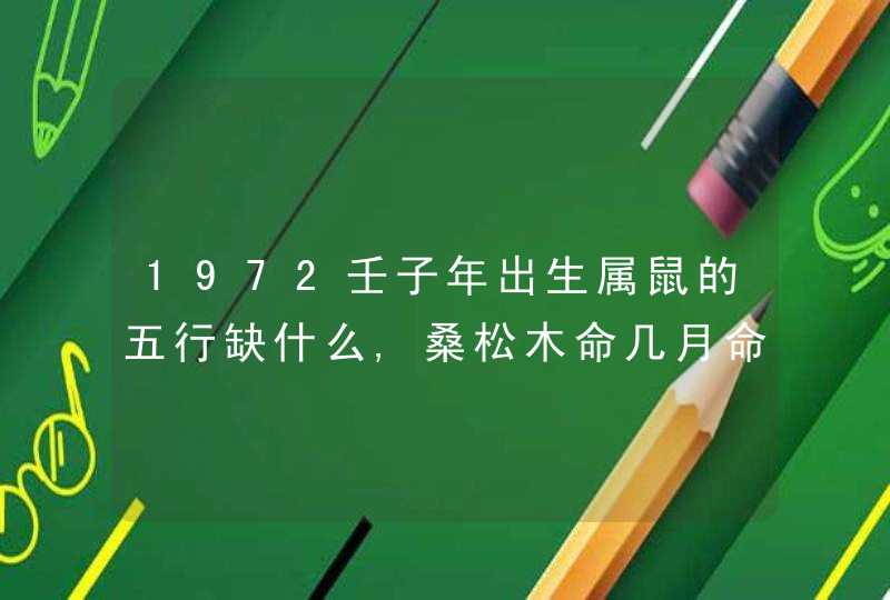 1972壬子年出生属鼠的五行缺什么,桑松木命几月命最好,第1张