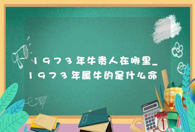 1973年牛贵人在哪里_1973年属牛的是什么命,第1张