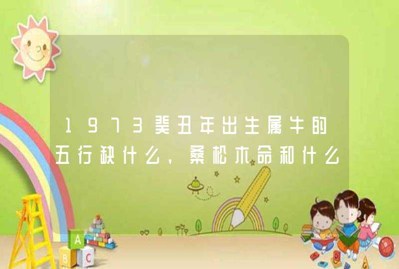 1973癸丑年出生属牛的五行缺什么,桑松木命和什么相生相克,第1张
