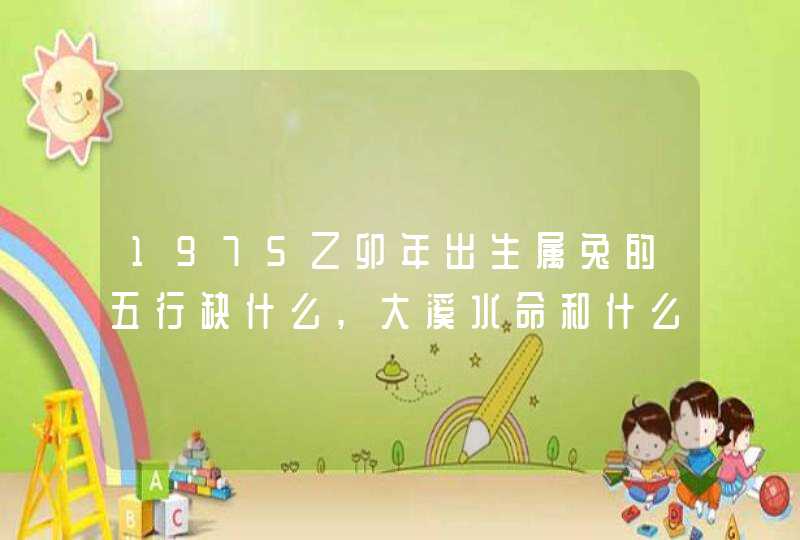 1975乙卯年出生属兔的五行缺什么,大溪水命和什么相生相克,第1张