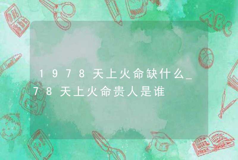 1978天上火命缺什么_78天上火命贵人是谁,第1张