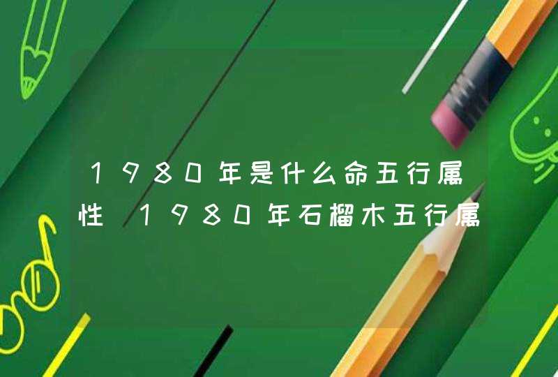 1980年是什么命五行属性_1980年石榴木五行属什么命,第1张