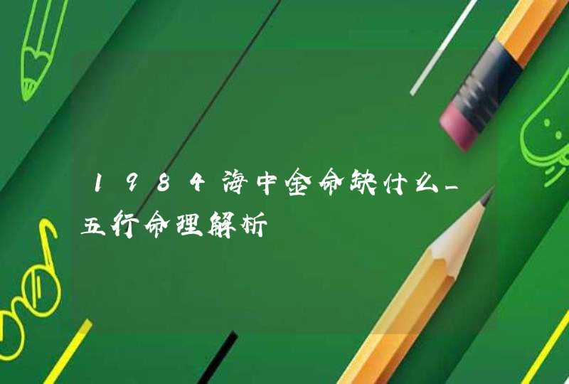 1984海中金命缺什么_五行命理解析,第1张