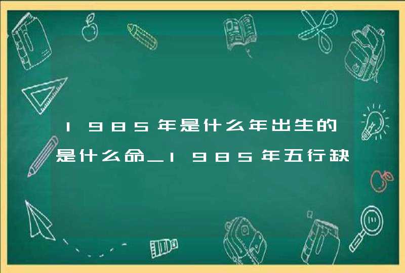 1985年是什么年出生的是什么命_1985年五行缺什么,第1张