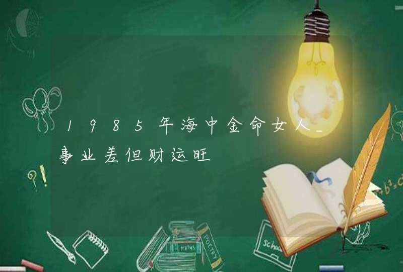 1985年海中金命女人_事业差但财运旺,第1张