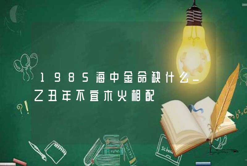 1985海中金命缺什么_乙丑年不宜木火相配,第1张