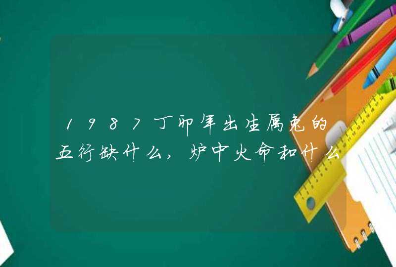 1987丁卯年出生属兔的五行缺什么,炉中火命和什么相生相克,第1张 1987丁卯年出生属兔的五行缺什么,炉中火命和什么相生相克,第1张