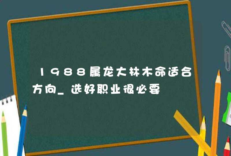 1988属龙大林木命适合方向_选好职业很必要,第1张