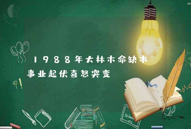 1988年大林木命缺木_事业起伏喜怒突变,第1张