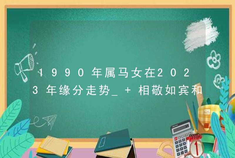 1990年属马女在2023年缘分走势_ 相敬如宾和和美美,第1张