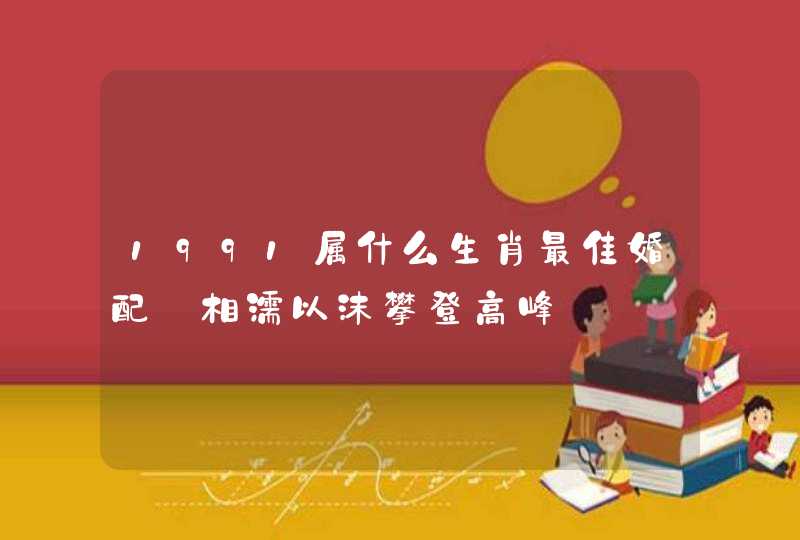 1991属什么生肖最佳婚配_相濡以沫攀登高峰,第1张