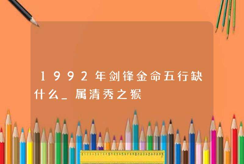 1992年剑锋金命五行缺什么_属清秀之猴,第1张