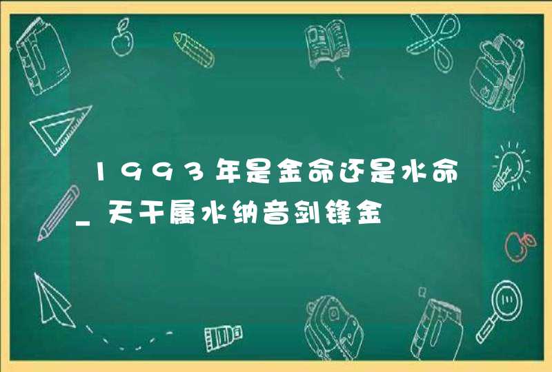 1993年是金命还是水命_天干属水纳音剑锋金,第1张