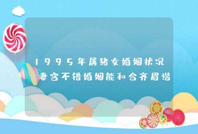 1995年属猪女婚姻状况_妻宫不错婚姻能和合齐眉谐老,第1张