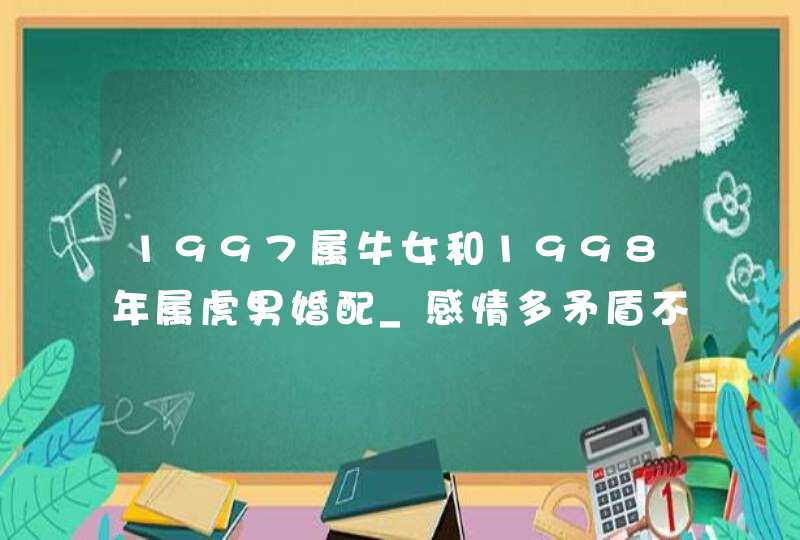 1997属牛女和1998年属虎男婚配_感情多矛盾不宜生活,第1张