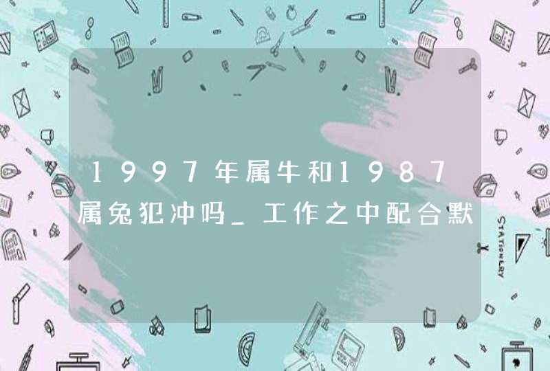 1997年属牛和1987属兔犯冲吗_工作之中配合默契,第1张