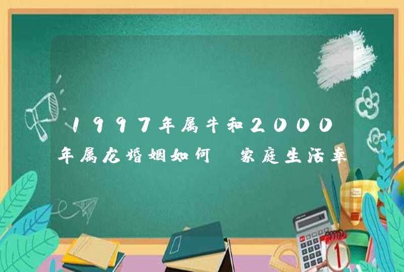 1997年属牛和2000年属龙婚姻如何_家庭生活幸福和美,第1张