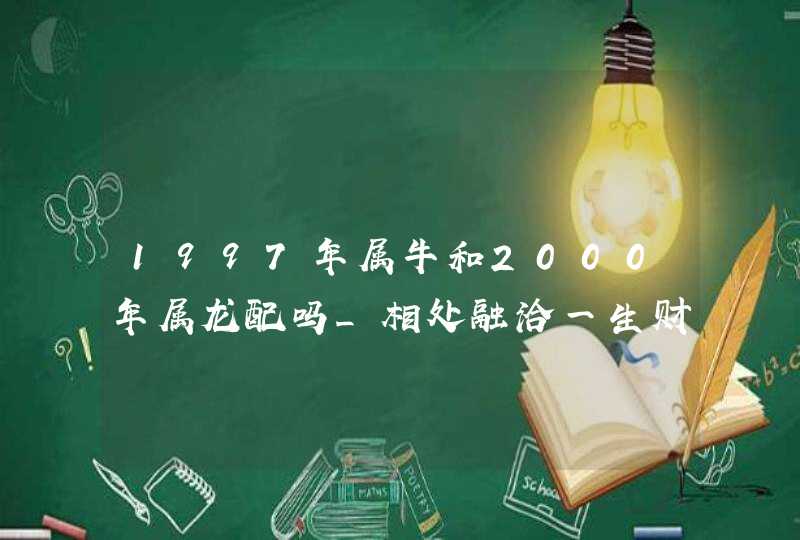 1997年属牛和2000年属龙配吗_相处融洽一生财帛无忧,第1张