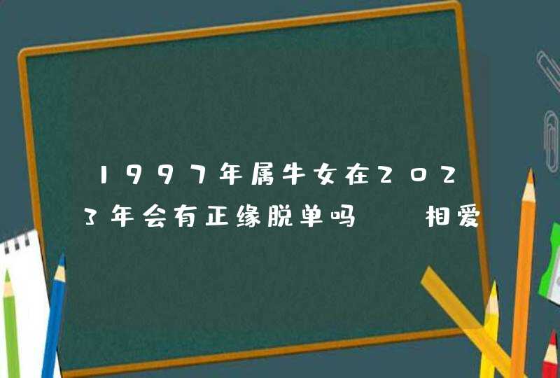 1997年属牛女在2023年会有正缘脱单吗_ 相爱容易相守艰难,第1张