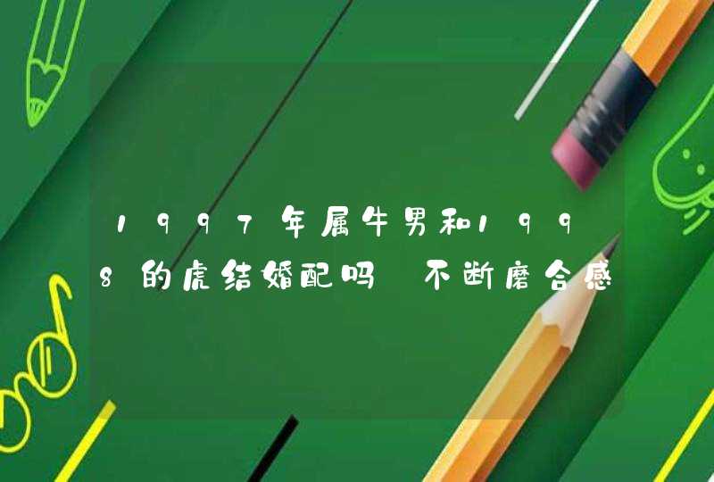 1997年属牛男和1998的虎结婚配吗_不断磨合感情多和谐,第1张