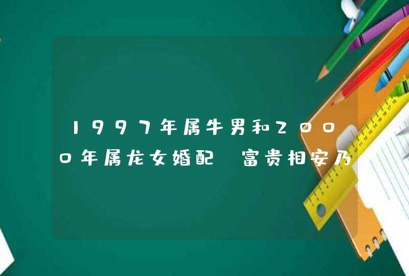 1997年属牛男和2000年属龙女婚配_富贵相安乃事业家庭两相欢,第1张