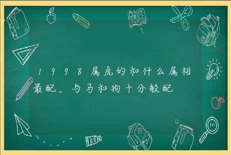 1998属虎的和什么属相最配_与马和狗十分般配,第1张